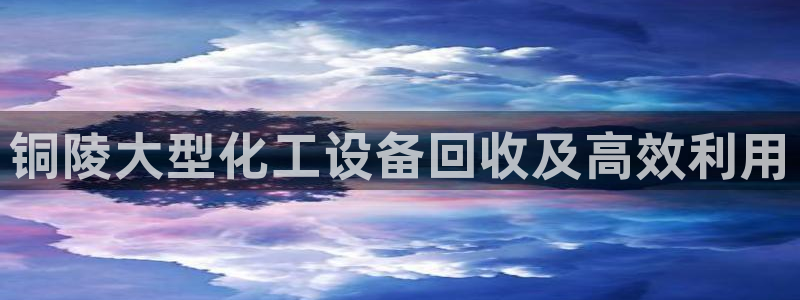 新城平台代理电话：铜陵大型化工设备回收及高效利用