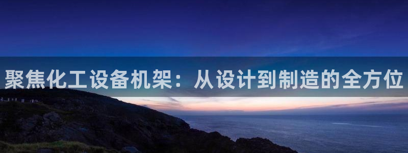新城平台注册公司流程及费用：聚焦化工设备机架：从设计到制造的