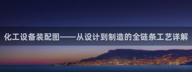 新城平台登录入口网址：化工设备装配图——从设计到制造的全链条